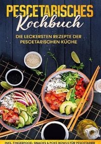 Produktbild: Pescetarisches Kochbuch: Die leckersten Rezepte der pescetarischen K&uuml;che | inkl. Fingerfood, Snacks & Poke Bowls f&uuml;r Pescetarier
