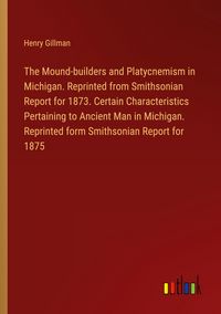 Produktbild: The Mound-builders and Platycnemism in Michigan. Reprinted from Smithsonian Report for 1873. Certain Characteristics Pertaining to Ancient Man in Mich