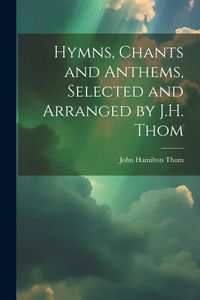 Produktbild: Hymns, Chants and Anthems, Selected and Arranged by J.H. Thom