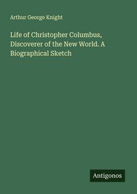 Produktbild: Life of Christopher Columbus, Discoverer of the New World. A Biographical Sketch