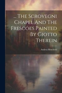 Produktbild: ... The Scrovegni Chapel And The Frescoes Painted By Giotto Therein