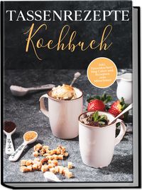 Produktbild: Tassenrezepte Kochbuch: Die leckersten und einfachsten Rezepte f&uuml;r die Tasse - inkl. Tassenkuchen/Mug Cakes und Rezepten zum Mitnehmen