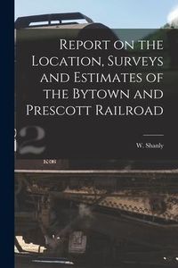 Produktbild: Report on the Location, Surveys and Estimates of the Bytown and Prescott Railroad [microform]