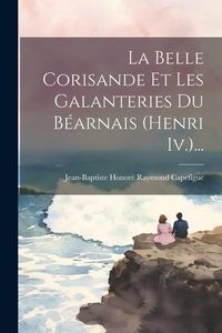Produktbild: La Belle Corisande Et Les Galanteries Du B&eacute;arnais (henri Iv.)...