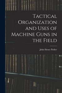 Produktbild: Tactical Organization and Uses of Machine Guns in the Field