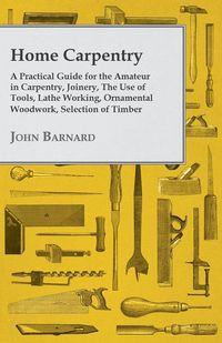 Produktbild: Home Carpentry - A Practical Guide for the Amateur in Carpentry, Joinery, the Use of Tools, Lathe Working, Ornamental Woodwork, Selection of Timber, Etc.
