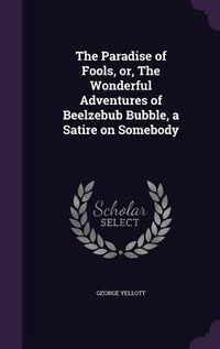 Produktbild: The Paradise of Fools, or, The Wonderful Adventures of Beelzebub Bubble, a Satire on Somebody