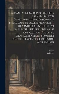 Produktbild: Adami De Domerham Historia De Rebus Gestis Glastoniensibus, Descripisit Primusque In Lucem Protulit T. Hearnius. Qui & Guilielmi Malmesburiensis Libru