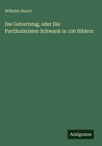 Produktbild: Die Geburtstag, oder Die Partikularisten Schwank in 100 Bildern