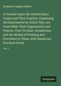 Produktbild: A Treatise Upon the United States Courts and Their Practice. Explaining the Enactments by which They are Controlled, Their Organization and Powers, Th