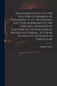 Produktbild: Seasonable Advice to the Electors of Members of Parlement at the Ensuing Election. Addressed to the Free and Independent Electors of the Kingdom of Ir