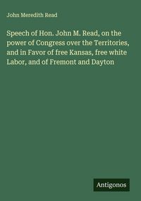 Produktbild: Speech of Hon. John M. Read, on the power of Congress over the Territories, and in Favor of free Kansas, free white Labor, and of Fremont and Dayton