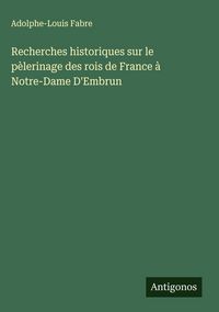 Produktbild: Recherches historiques sur le p&egrave;lerinage des rois de France &agrave; Notre-Dame D'Embrun