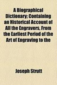 Produktbild: A Biographical Dictionary; Containing an Historical Account of All the Engravers, from the Earliest Period of the Art of Engraving to the