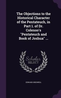 Produktbild: The Objections to the Historical Character of the Pentateuch, in Part 1. of Dr. Colenso's "Pentateuch and Book of Joshua" ...