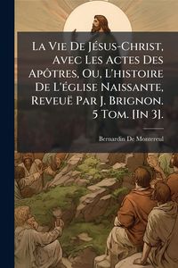Produktbild: La Vie De J&Atilde;(c)sus-Christ, Avec Les Actes Des Ap&Atilde;&acute;tres, Ou, L'histoire De L'&Atilde;(c)glise Naissante, Reveu&euml; Par J. Brignon. 5 Tom. [In 3].
