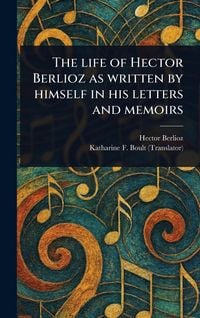 Produktbild: The Life of Hector Berlioz as Written by Himself in His Letters and Memoirs