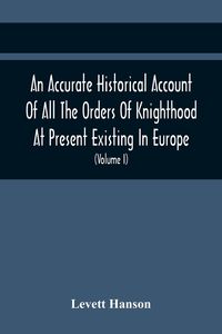 Produktbild: An Accurate Historical Account Of All The Orders Of Knighthood At Present Existing In Europe. To Which Are Prefixed A Critical Dissertaion Upon The An