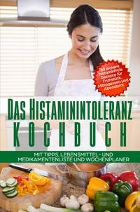 Produktbild: Das Histaminintoleranz Kochbuch - 80 leckere histaminfreie Rezepte f&uuml;r Fr&uuml;hst&uuml;ck, Mittagessen und Abendbrot mit Tipps, Lebensmittel- und Medikamentenliste und Wochenplaner