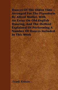 Produktbild: Dances Of The Olden Time - Arranged For The Pianoforte By Alfred Moffat. With An Essay On Old English Dancing, And The Method Explained Of Performing