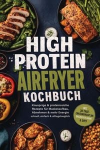 Produktbild: High Protein Airfryer Kochbuch: Knusprige & proteinreiche Rezepte f&uuml;r Muskelaufbau, Abnehmen & mehr Energie &ndash; schnell, einfach & alltagstauglich. Mit 30-Tage-Ern&auml;hrungsplan, Garzeiten-Guide & Dips
