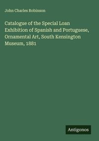 Produktbild: Catalogue of the Special Loan Exhibition of Spanish and Portuguese, Ornamental Art, South Kensington Museum, 1881