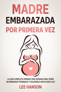 Produktbild: Madre Embarazada por Primera Vez: La Gu&iacute;a Completa Semana Tras Semana para Tener un Embarazo Tranquilo y Saludable Hasta Dar a Luz