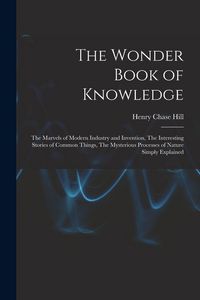 Produktbild: The Wonder Book of Knowledge: The Marvels of Modern Industry and Invention, The Interesting Stories of Common Things, The Mysterious Processes of Na