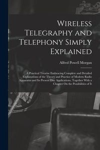 Produktbild: Wireless Telegraphy and Telephony Simply Explained: A Practical Treatise Embracing Complete and Detailed Explanations of the Theory and Practice of Mo