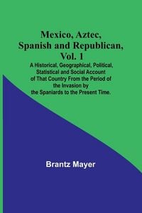 Produktbild: Mexico, Aztec, Spanish and Republican, Vol. 1; A Historical, Geographical, Political, Statistical and Social Account of That Country From the Period o