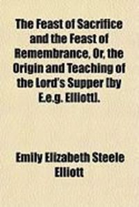 Produktbild: The Feast of Sacrifice and the Feast of Remembrance, Or, the Origin and Teaching of the Lord's Supper [By E.E.G. Elliott].