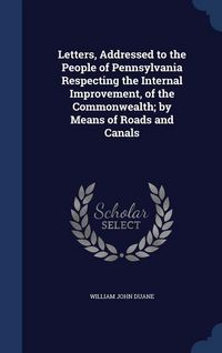 Produktbild: Letters, Addressed to the People of Pennsylvania Respecting the Internal Improvement, of the Commonwealth; by Means of Roads and Canals
