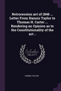 Produktbild: Retrocession act of 1846 ... Letter From Hannis Taylor to Thomas H. Carter ... Rendering an Opinion as to the Constitutionality of the act ..