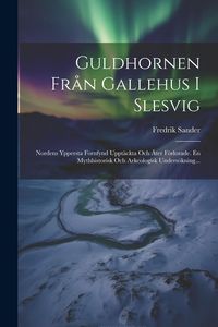 Produktbild: Guldhornen Fr&aring;n Gallehus I Slesvig: Nordens Yppersta Fornfynd Uppt&auml;ckta Och &Aring;ter F&ouml;rlorade. En Mythhistorisk Och Arkeologisk Unders&ouml;kning...