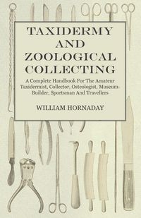 Produktbild: Taxidermy and Zoological Collecting - A Complete Handbook for the Amateur Taxidermist, Collector, Osteologist, Museum-Builder, Sportsman and Travellers