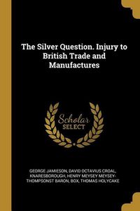 Produktbild: The Silver Question. Injury to British Trade and Manufactures