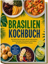 Produktbild: Brasilien Kochbuch: Die leckersten Rezepte der brasilianischen K&uuml;che f&uuml;r jeden Geschmack und Anlass &ndash; f&uuml;r Urlaubsfeeling zu Hause &ndash; inkl. Streetfood, Brote, So&szlig;en & Dips, Getr&auml;nke & Desserts