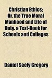 Produktbild: Christian Ethics; Or, the True Moral Manhood and Life of Duty. a Text-Book for Schools and Colleges