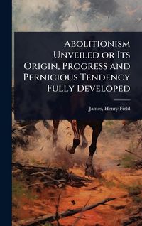Produktbild: Abolitionism Unveiled or Its Origin, Progress and Pernicious Tendency Fully Developed