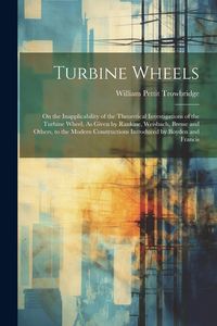 Produktbild: Turbine Wheels: On the Inapplicability of the Theoretical Investigations of the Turbine Wheel, As Given by Rankine, Weisbach, Bresse a