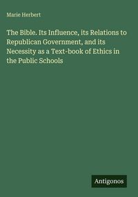 Produktbild: The Bible. Its Influence, its Relations to Republican Government, and its Necessity as a Text-book of Ethics in the Public Schools