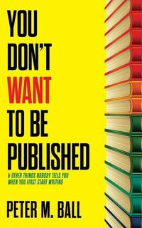 Produktbild: You Don't Want to Be Published (and Other Things Nobody Tells You When You First Start Writing)