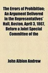 Produktbild: The Errors of Prohibition; An Argument Delivered in the Representatives' Hall, Boston, April 3, 1867, Before a Joint Special Committee of the