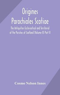 Produktbild: Origines Parochiales Scotiae. The Antiquities Ecclesiastical And Territorial Of The Parishes Of Scotland (Volume Ii) Part Ii.