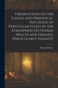 Produktbild: Observations On the Casual and Periodical Influence of Particular States of the Atmosphere On Human Health and Diseases, Particularly Insanity