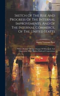 Produktbild: Sketch Of The Rise And Progress Of The Internal Improvements, And Of The Internal Commerce, Of The United States: With A Review Of The Charges Of Mono