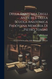 Produktbild: Della Anatomia Degli Antichi E Della Scuola Anatomica Padovana Memoria Di Pietro Tosoni: Pubblicata In Occasione Della Sua Laurea In Medicine