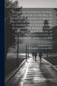 Produktbild: Speech of Thaddeus Stevens, esq., in Favor of the Bill to Establish a School of Arts in the City of Philadelphia, and to Endow the Colleges and Academ
