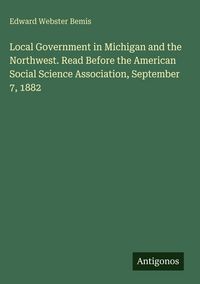 Produktbild: Local Government in Michigan and the Northwest. Read Before the American Social Science Association, September 7, 1882