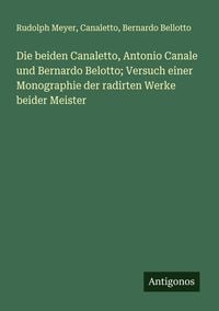 Produktbild: Die beiden Canaletto, Antonio Canale und Bernardo Belotto; Versuch einer Monographie der radirten Werke beider Meister